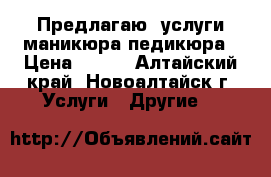  Предлагаю. услуги маникюра,педикюра › Цена ­ 300 - Алтайский край, Новоалтайск г. Услуги » Другие   